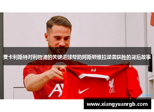麦卡利斯特对利物浦的关键进球帮助阿斯顿维拉逆袭获胜的背后故事