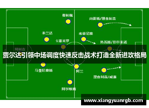 贾尔达引领中场调度快速反击战术打造全新进攻格局