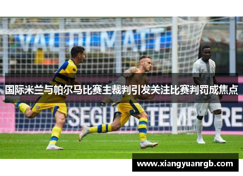 国际米兰与帕尔马比赛主裁判引发关注比赛判罚成焦点