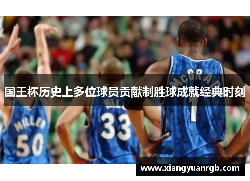 国王杯历史上多位球员贡献制胜球成就经典时刻