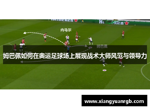 姆巴佩如何在奥运足球场上展现战术大师风范与领导力