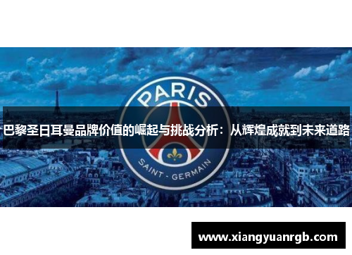 巴黎圣日耳曼品牌价值的崛起与挑战分析：从辉煌成就到未来道路