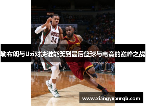 勒布朗与Uzi对决谁能笑到最后篮球与电竞的巅峰之战