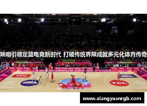 姚明引领足篮电竞新时代 打破传统界限成就多元化体育传奇
