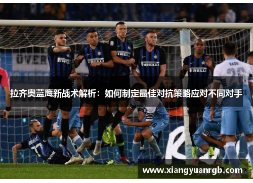 拉齐奥蓝鹰新战术解析：如何制定最佳对抗策略应对不同对手