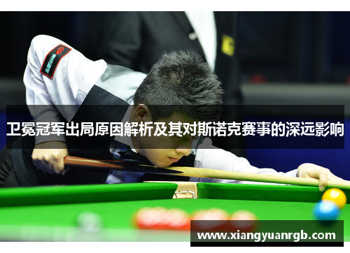 卫冕冠军出局原因解析及其对斯诺克赛事的深远影响
