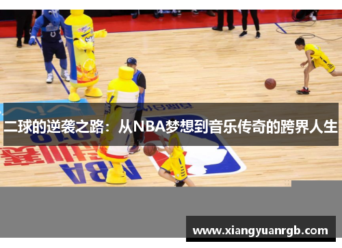 二球的逆袭之路：从NBA梦想到音乐传奇的跨界人生