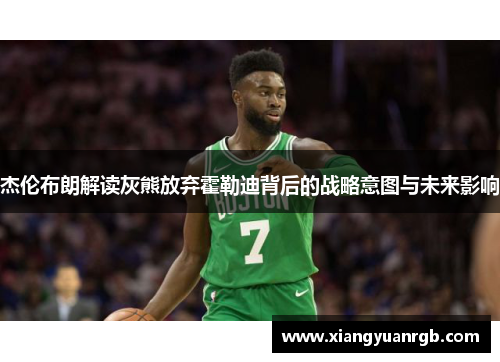 杰伦布朗解读灰熊放弃霍勒迪背后的战略意图与未来影响