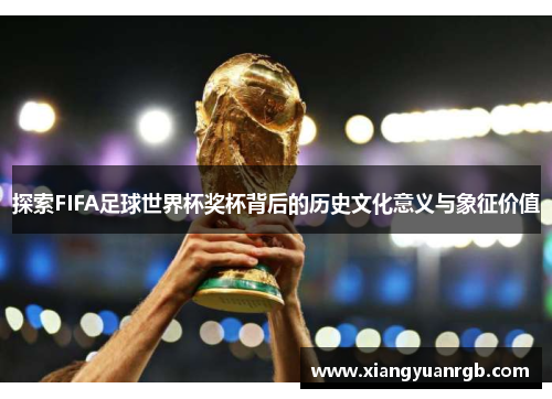 探索FIFA足球世界杯奖杯背后的历史文化意义与象征价值