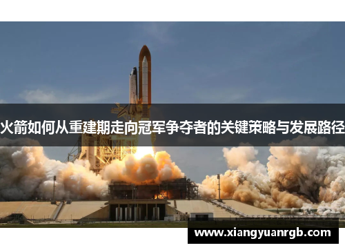火箭如何从重建期走向冠军争夺者的关键策略与发展路径