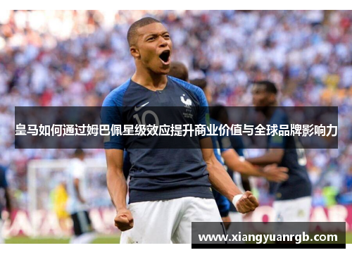皇马如何通过姆巴佩星级效应提升商业价值与全球品牌影响力