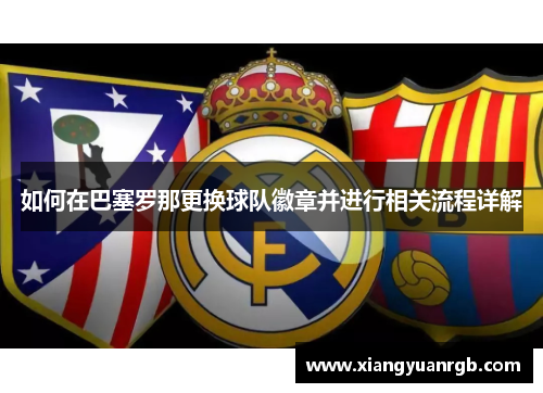 如何在巴塞罗那更换球队徽章并进行相关流程详解 如何在巴塞罗那更换球队徽章并进行相关流程详解