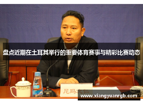 盘点近期在土耳其举行的重要体育赛事与精彩比赛动态