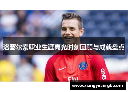 洛塞尔索职业生涯高光时刻回顾与成就盘点 洛塞尔索职业生涯高光时刻回顾与成就盘点
