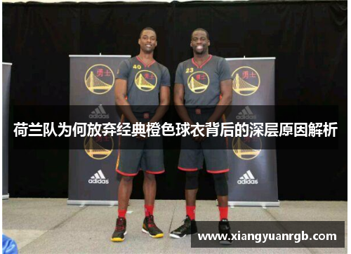 荷兰队为何放弃经典橙色球衣背后的深层原因解析