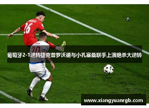 葡萄牙2-1逆转捷克普罗沃德与小孔塞桑联手上演绝杀大逆转