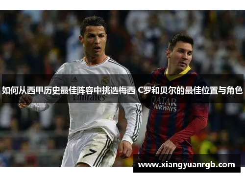 如何从西甲历史最佳阵容中挑选梅西 C罗和贝尔的最佳位置与角色