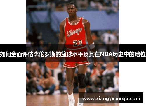 如何全面评估杰伦罗斯的篮球水平及其在NBA历史中的地位