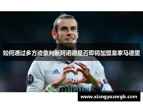 如何通过多方迹象判断阿诺德是否即将加盟皇家马德里