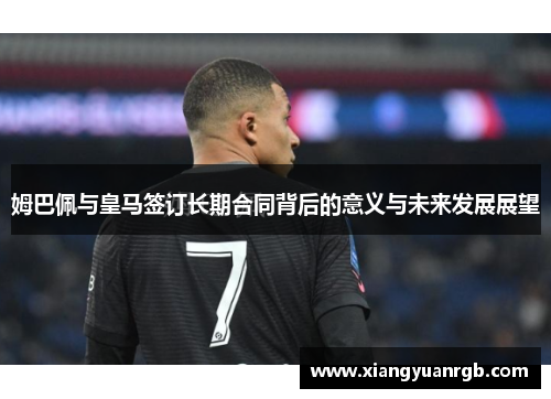 姆巴佩与皇马签订长期合同背后的意义与未来发展展望